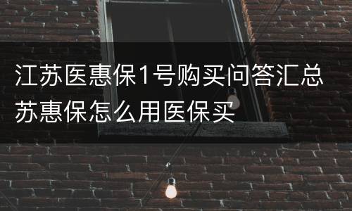 江苏医惠保1号购买问答汇总 苏惠保怎么用医保买