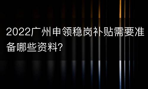 2022广州申领稳岗补贴需要准备哪些资料？