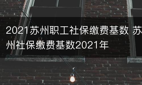 2021苏州职工社保缴费基数 苏州社保缴费基数2021年