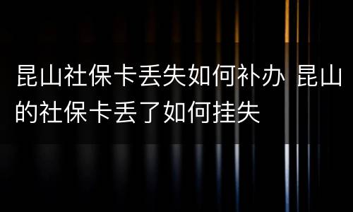 昆山社保卡丢失如何补办 昆山的社保卡丢了如何挂失