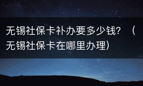 无锡社保卡补办要多少钱？（无锡社保卡在哪里办理）