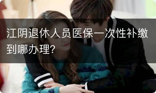 江阴退休人员医保一次性补缴到哪办理？