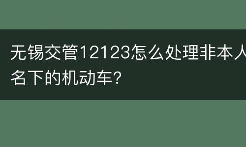 无锡交管12123怎么处理非本人名下的机动车？