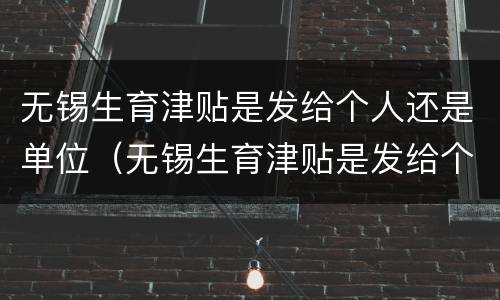 无锡生育津贴是发给个人还是单位（无锡生育津贴是发给个人还是单位发放）