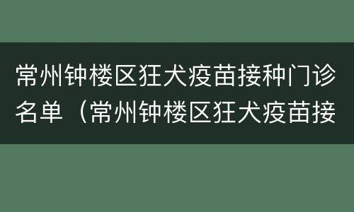 常州钟楼区狂犬疫苗接种门诊名单（常州钟楼区狂犬疫苗接种门诊名单电话）