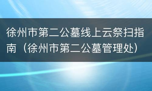 徐州市第二公墓线上云祭扫指南（徐州市第二公墓管理处）