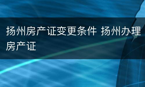 扬州房产证变更条件 扬州办理房产证