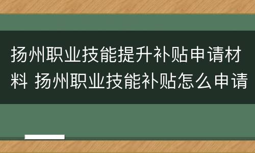 扬州职业技能提升补贴申请材料 扬州职业技能补贴怎么申请