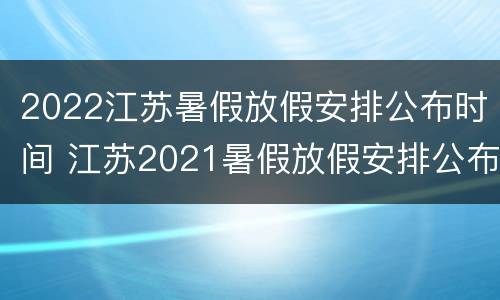 2022江苏暑假放假安排公布时间 江苏2021暑假放假安排公布时间
