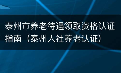 泰州市养老待遇领取资格认证指南（泰州人社养老认证）