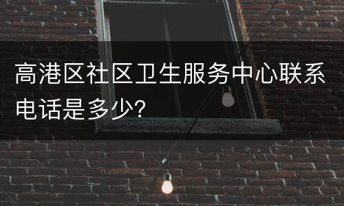 高港区社区卫生服务中心联系电话是多少？