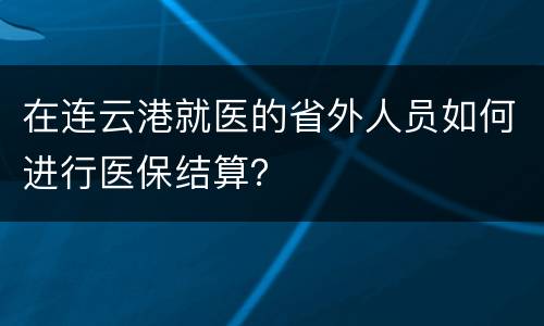 在连云港就医的省外人员如何进行医保结算？