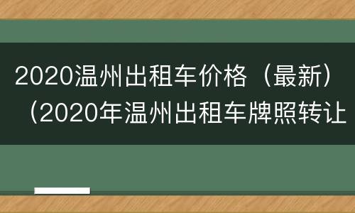 2020温州出租车价格（最新）（2020年温州出租车牌照转让）