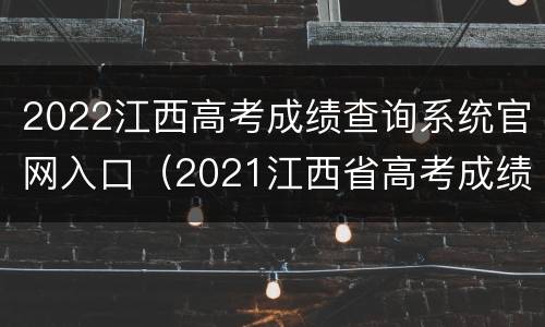 2022江西高考成绩查询系统官网入口（2021江西省高考成绩查询入口）