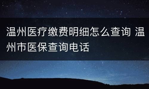 温州医疗缴费明细怎么查询 温州市医保查询电话