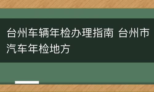 台州车辆年检办理指南 台州市汽车年检地方