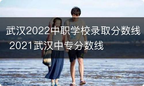 武汉2022中职学校录取分数线 2021武汉中专分数线