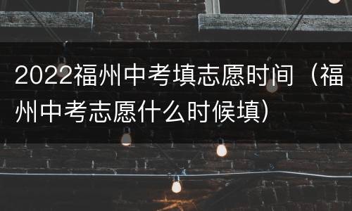 2022福州中考填志愿时间（福州中考志愿什么时候填）
