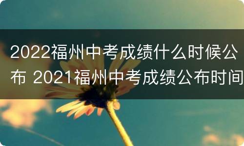 2022福州中考成绩什么时候公布 2021福州中考成绩公布时间