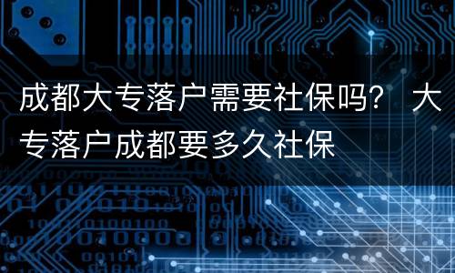 成都大专落户需要社保吗？ 大专落户成都要多久社保