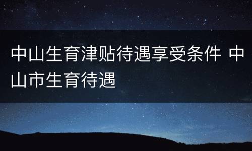 中山生育津贴待遇享受条件 中山市生育待遇