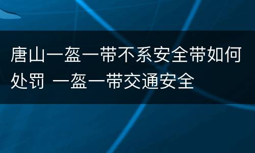 唐山一盔一带不系安全带如何处罚 一盔一带交通安全
