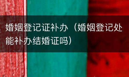 婚姻登记证补办（婚姻登记处能补办结婚证吗）