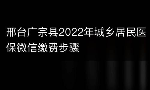 邢台广宗县2022年城乡居民医保微信缴费步骤