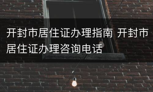 开封市居住证办理指南 开封市居住证办理咨询电话