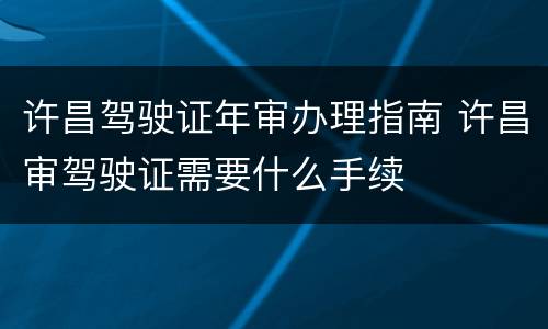 许昌驾驶证年审办理指南 许昌审驾驶证需要什么手续