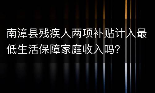 南漳县残疾人两项补贴计入最低生活保障家庭收入吗？