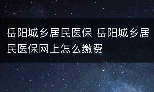 岳阳城乡居民医保 岳阳城乡居民医保网上怎么缴费