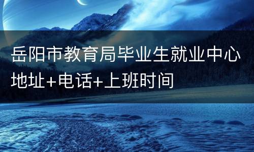 岳阳市教育局毕业生就业中心地址+电话+上班时间