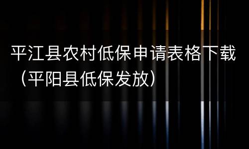 平江县农村低保申请表格下载（平阳县低保发放）