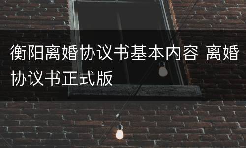 衡阳离婚协议书基本内容 离婚协议书正式版