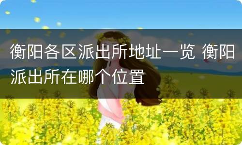 衡阳各区派出所地址一览 衡阳派出所在哪个位置