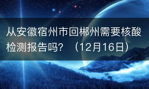 从安徽宿州市回郴州需要核酸检测报告吗？（12月16日）