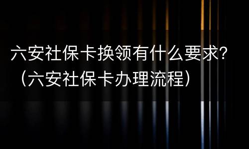 六安社保卡换领有什么要求？（六安社保卡办理流程）