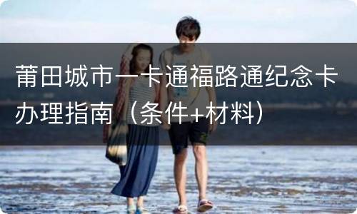莆田城市一卡通福路通纪念卡办理指南（条件+材料）