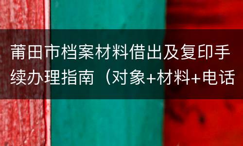 莆田市档案材料借出及复印手续办理指南（对象+材料+电话）