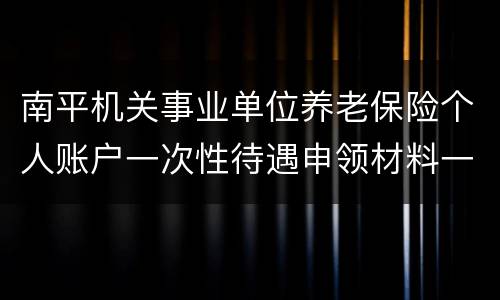 南平机关事业单位养老保险个人账户一次性待遇申领材料一览