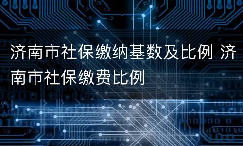 济南市社保缴纳基数及比例 济南市社保缴费比例
