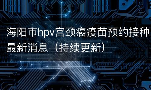 海阳市hpv宫颈癌疫苗预约接种最新消息（持续更新）
