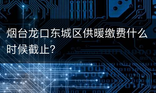 烟台龙口东城区供暖缴费什么时候截止？