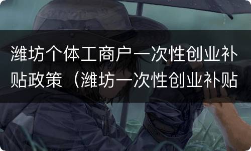 潍坊个体工商户一次性创业补贴政策（潍坊一次性创业补贴政策2021）