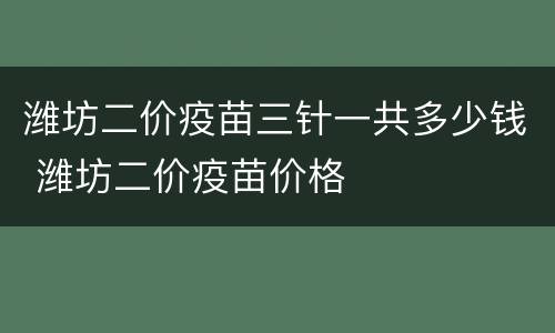 潍坊二价疫苗三针一共多少钱 潍坊二价疫苗价格