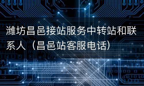 潍坊昌邑接站服务中转站和联系人（昌邑站客服电话）