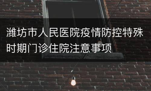 潍坊市人民医院疫情防控特殊时期门诊住院注意事项