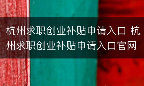 杭州求职创业补贴申请入口 杭州求职创业补贴申请入口官网