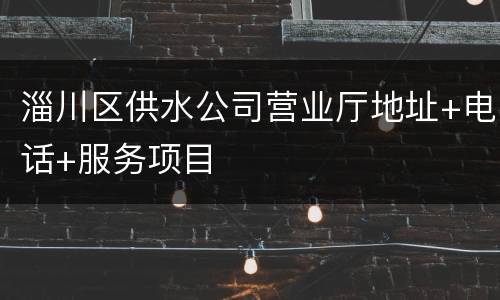 淄川区供水公司营业厅地址+电话+服务项目
